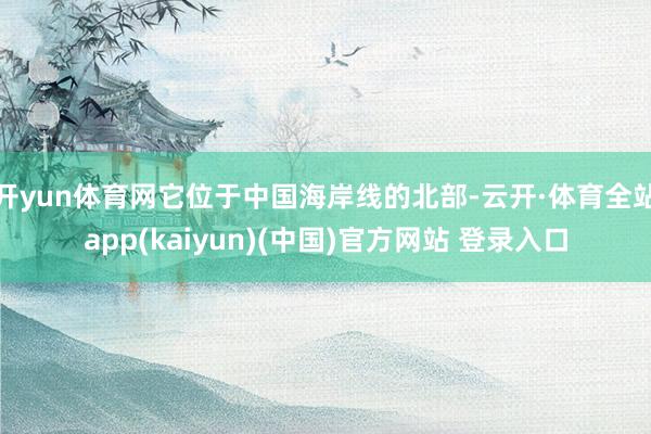 开yun体育网它位于中国海岸线的北部-云开·体育全站app(kaiyun)(中国)官方网站 登录入口