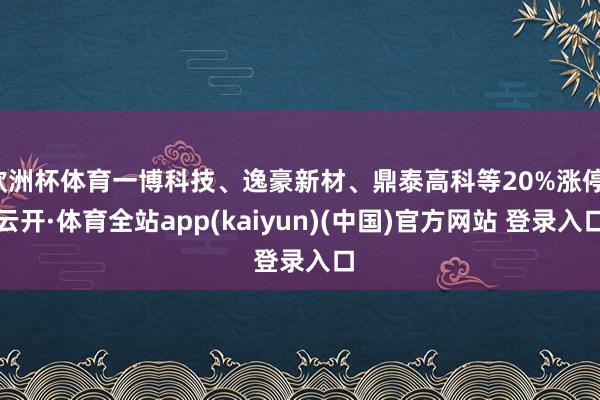 欧洲杯体育一博科技、逸豪新材、鼎泰高科等20%涨停-云开·体