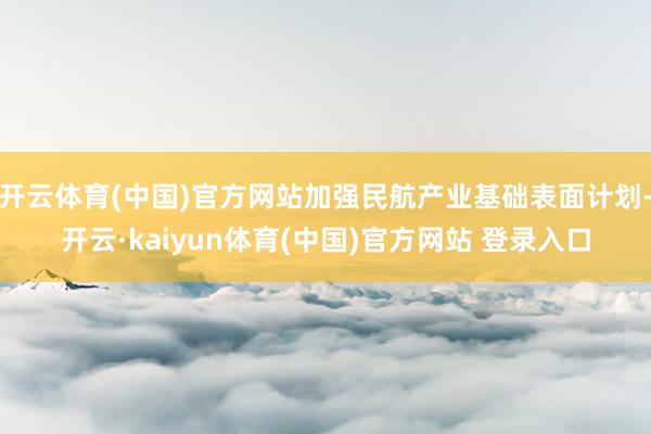 开云体育(中国)官方网站加强民航产业基础表面计划-开云·kaiyun体育(中国)官方网站 登录入口