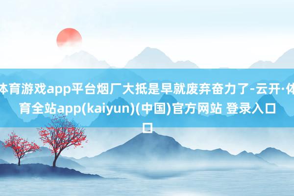 体育游戏app平台烟厂大抵是早就废弃奋力了-云开·体育全站a