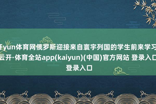 开yun体育网俄罗斯迎接来自寰宇列国的学生前来学习-云开·体育全站app(kaiyun)(中国)官方网站 登录入口