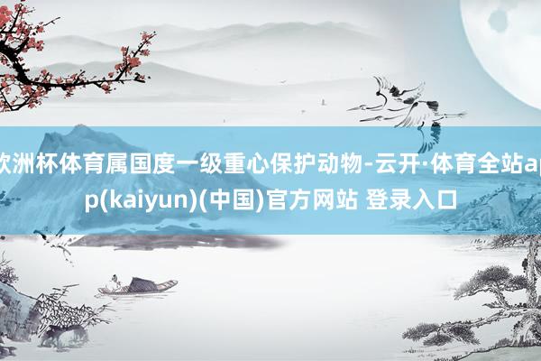 欧洲杯体育属国度一级重心保护动物-云开·体育全站app(kaiyun)(中国)官方网站 登录入口