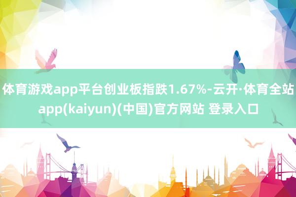 体育游戏app平台创业板指跌1.67%-云开·体育全站app
