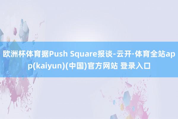欧洲杯体育据Push Square报谈-云开·体育全站app