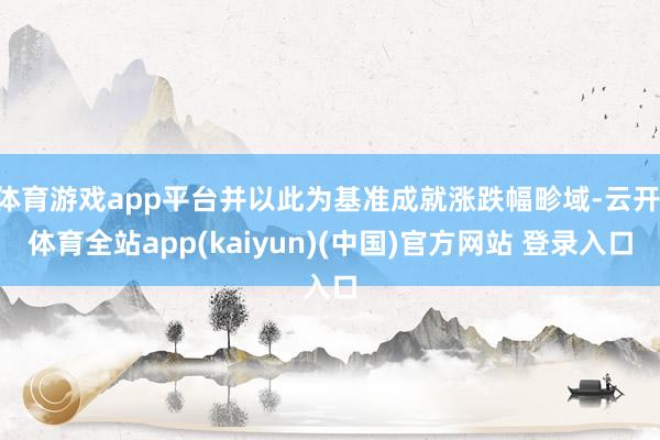 体育游戏app平台并以此为基准成就涨跌幅畛域-云开·体育全站app(kaiyun)(中国)官方网站 登录入口