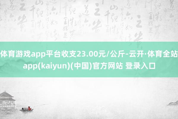 体育游戏app平台收支23.00元/公斤-云开·体育全站ap