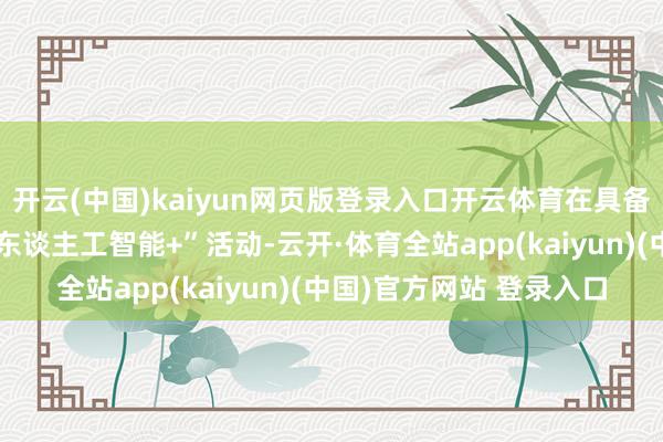 开云(中国)kaiyun网页版登录入口开云体育在具备条款的创新老区履行“东谈主工智能+”活动-云开·体育全站app(kaiyun)(中国)官方网站 登录入口