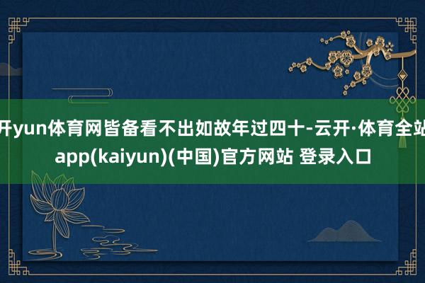 开yun体育网皆备看不出如故年过四十-云开·体育全站app(kaiyun)(中国)官方网站 登录入口