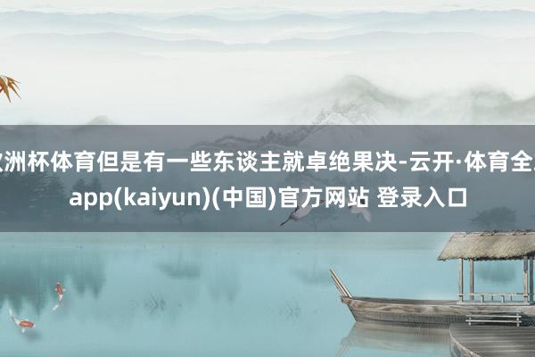 欧洲杯体育但是有一些东谈主就卓绝果决-云开·体育全站app(kaiyun)(中国)官方网站 登录入口