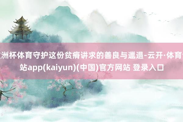 欧洲杯体育守护这份贫瘠讲求的善良与邋遢-云开·体育全站app(kaiyun)(中国)官方网站 登录入口