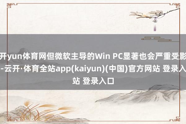 开yun体育网但微软主导的Win PC显著也会严重受影响-云