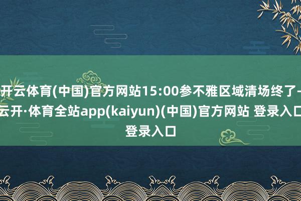 开云体育(中国)官方网站15:00参不雅区域清场终了-云开·体育全站app(kaiyun)(中国)官方网站 登录入口
