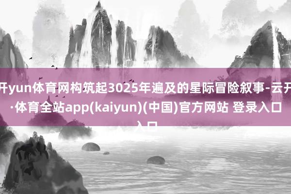 开yun体育网构筑起3025年遍及的星际冒险叙事-云开·体育全站app(kaiyun)(中国)官方网站 登录入口