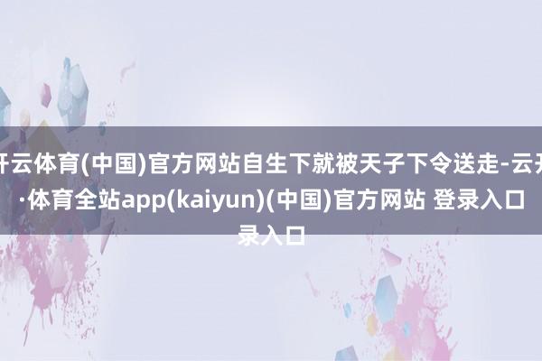 开云体育(中国)官方网站自生下就被天子下令送走-云开·体育全站app(kaiyun)(中国)官方网站 登录入口