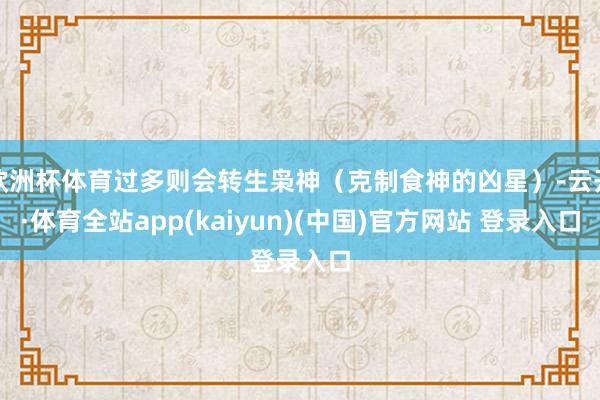 欧洲杯体育过多则会转生枭神（克制食神的凶星）-云开·体育全站