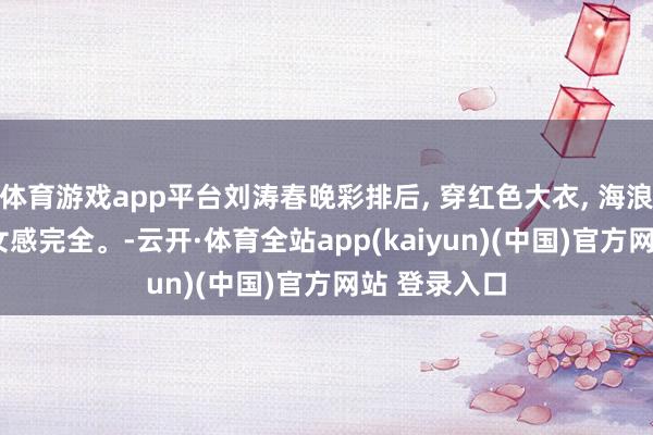 体育游戏app平台刘涛春晚彩排后, 穿红色大衣, 海浪卷长发, 仙女感完全。-云开·体育全站app(kaiyun)(中国)官方网站 登录入口