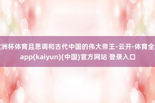 欧洲杯体育且思调和古代中国的伟大帝王-云开·体育全站app(