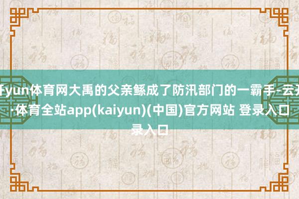 开yun体育网大禹的父亲鲧成了防汛部门的一霸手-云开·体育全