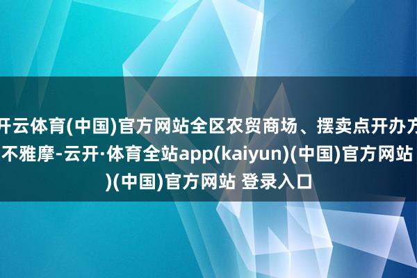 开云体育(中国)官方网站全区农贸商场、摆卖点开办方现场学习不