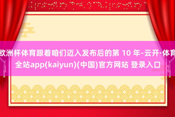 欧洲杯体育跟着咱们迈入发布后的第 10 年-云开·体育全站app(kaiyun)(中国)官方网站 登录入口