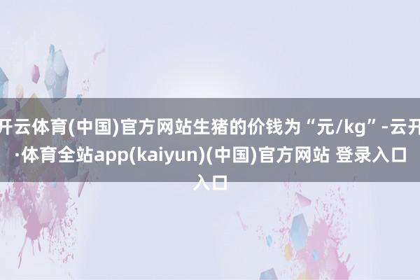 开云体育(中国)官方网站生猪的价钱为“元/kg”-云开·体育