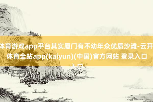 体育游戏app平台其实厦门有不幼年众优质沙滩-云开·体育全站app(kaiyun)(中国)官方网站 登录入口