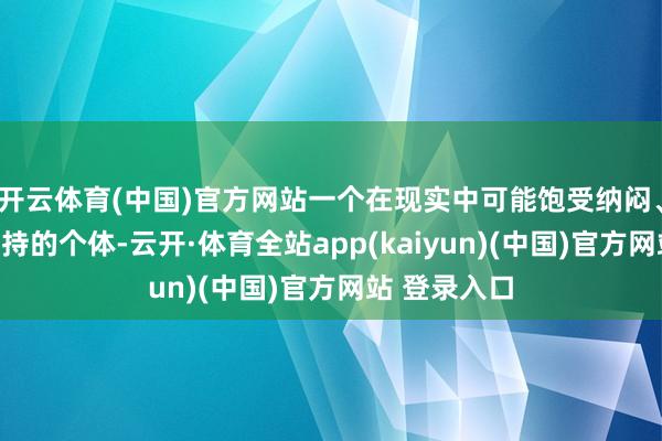 开云体育(中国)官方网站一个在现实中可能饱受纳闷、需要执行维持的个体-云开·体育全站app(kaiyun)(中国)官方网站 登录入口