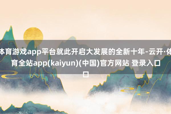体育游戏app平台就此开启大发展的全新十年-云开·体育全站a