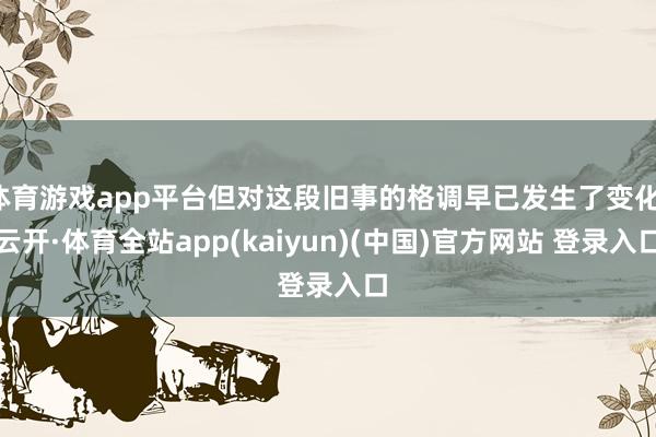 体育游戏app平台但对这段旧事的格调早已发生了变化-云开·体育全站app(kaiyun)(中国)官方网站 登录入口