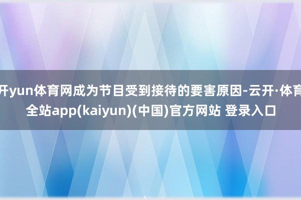 开yun体育网成为节目受到接待的要害原因-云开·体育全站app(kaiyun)(中国)官方网站 登录入口