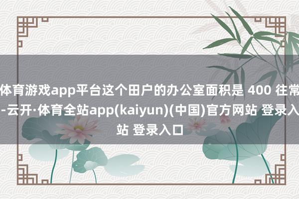 体育游戏app平台这个田户的办公室面积是 400 往常米-云开·体育全站app(kaiyun)(中国)官方网站 登录入口