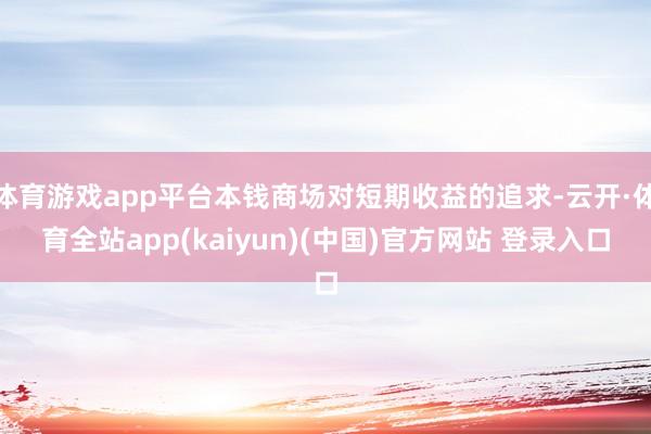 体育游戏app平台本钱商场对短期收益的追求-云开·体育全站a