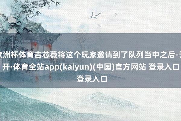 欧洲杯体育吉芯薇将这个玩家邀请到了队列当中之后-云开·体育全站app(kaiyun)(中国)官方网站 登录入口