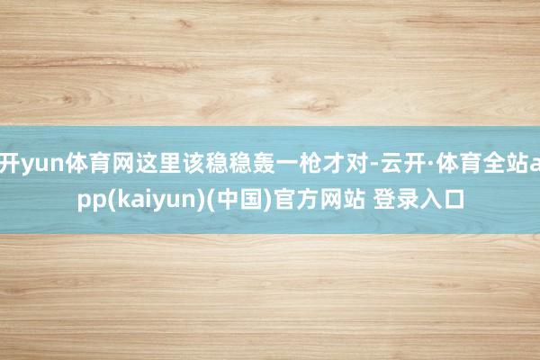 开yun体育网这里该稳稳轰一枪才对-云开·体育全站app(k