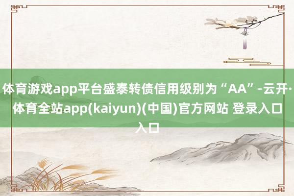 体育游戏app平台盛泰转债信用级别为“AA”-云开·体育全站app(kaiyun)(中国)官方网站 登录入口