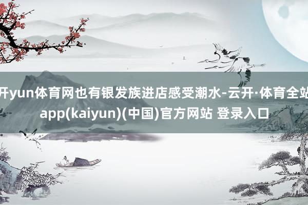 开yun体育网也有银发族进店感受潮水-云开·体育全站app(kaiyun)(中国)官方网站 登录入口