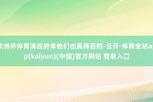 欧洲杯体育清政府拿他们也莫得目的-云开·体育全站app(ka