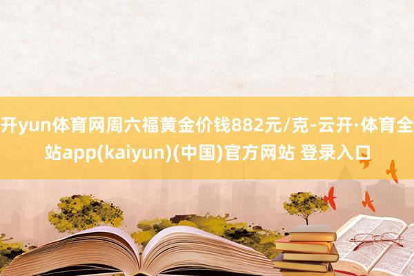 开yun体育网周六福黄金价钱882元/克-云开·体育全站app(kaiyun)(中国)官方网站 登录入口