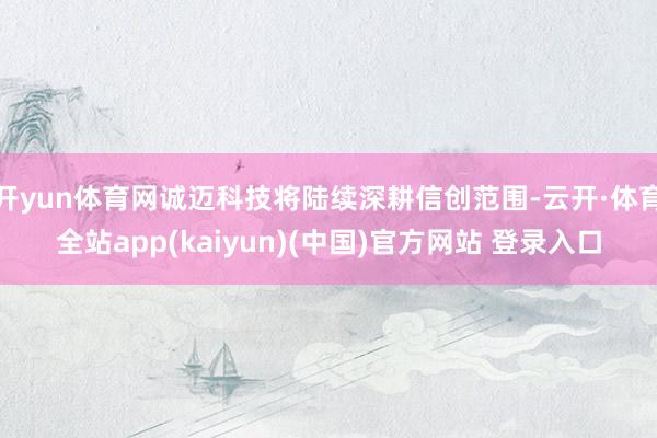 开yun体育网诚迈科技将陆续深耕信创范围-云开·体育全站ap
