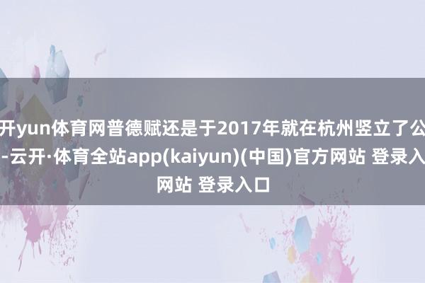 开yun体育网普德赋还是于2017年就在杭州竖立了公司-云开