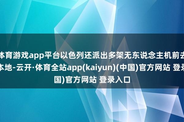 体育游戏app平台以色列还派出多架无东说念主机前去伊朗本地-