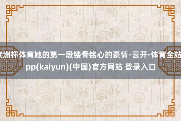 欧洲杯体育她的第一段镂骨铭心的豪情-云开·体育全站app(k