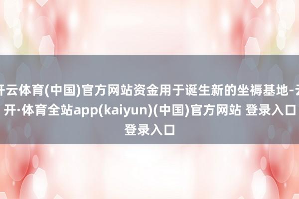 开云体育(中国)官方网站资金用于诞生新的坐褥基地-云开·体育