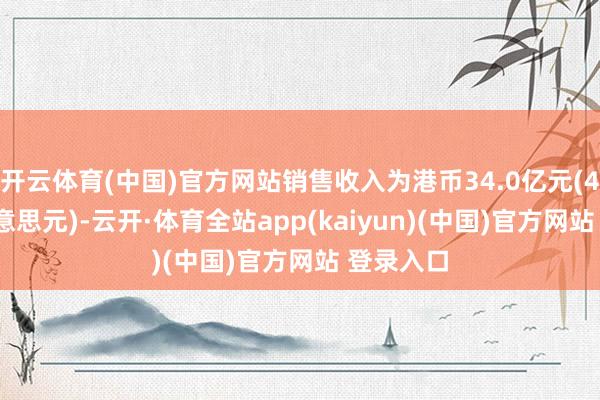 开云体育(中国)官方网站销售收入为港币34.0亿元(4.38