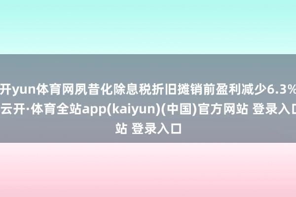 开yun体育网夙昔化除息税折旧摊销前盈利减少6.3%-云开·