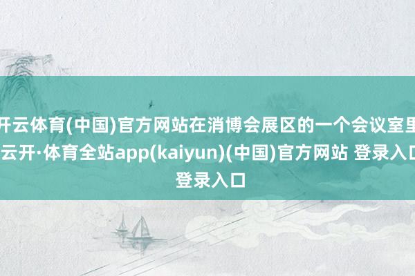 开云体育(中国)官方网站　　在消博会展区的一个会议室里-云开