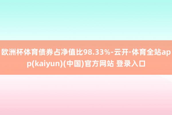 欧洲杯体育债券占净值比98.33%-云开·体育全站app(kaiyun)(中国)官方网站 登录入口
