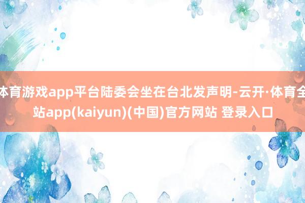 体育游戏app平台陆委会坐在台北发声明-云开·体育全站app(kaiyun)(中国)官方网站 登录入口