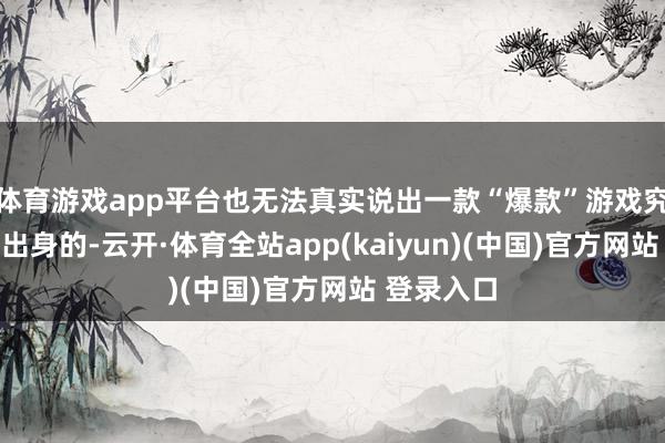 体育游戏app平台也无法真实说出一款“爆款”游戏究竟是怎样出身的-云开·体育全站app(kaiyun)(中国)官方网站 登录入口