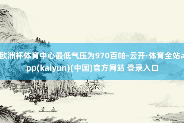 欧洲杯体育中心最低气压为970百帕-云开·体育全站app(kaiyun)(中国)官方网站 登录入口